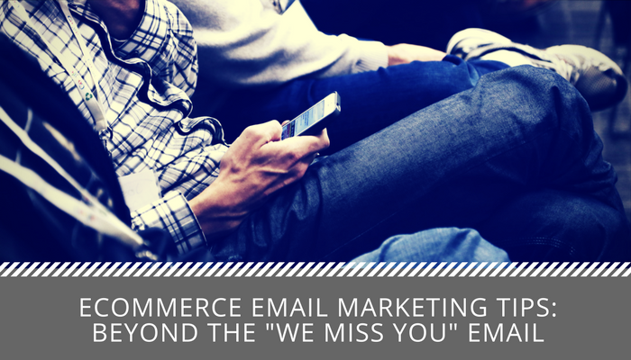 Ecommerce Email Marketing Tips: Beyond the “We Miss You” Email